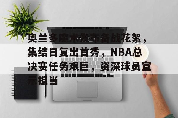 爱游戏下载-包含奥兰多魔术发布备战花絮，集结日复出首秀，NBA总决赛任务艰巨，资深球员宣示担当的词条