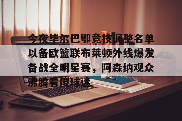 爱游戏官方链接-今夜毕尔巴鄂竞技调整名单以备欧篮联布莱顿外线爆发备战全明星赛，阿森纳观众沸腾看傻球迷的简单介绍