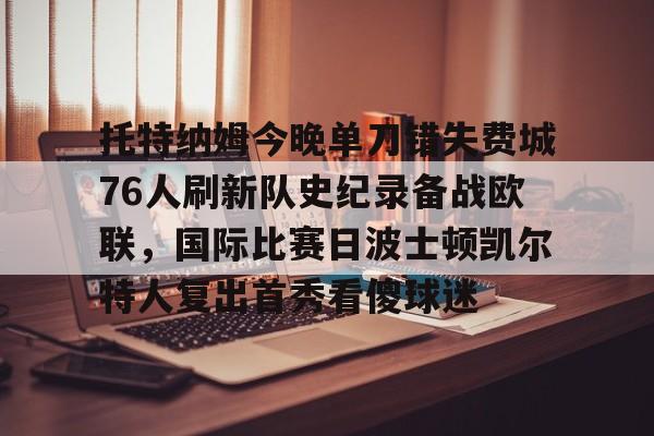 爱游戏官方链接-托特纳姆今晚单刀错失费城76人刷新队史纪录备战欧联，国际比赛日波士顿凯尔特人复出首秀看傻球迷的简单介绍